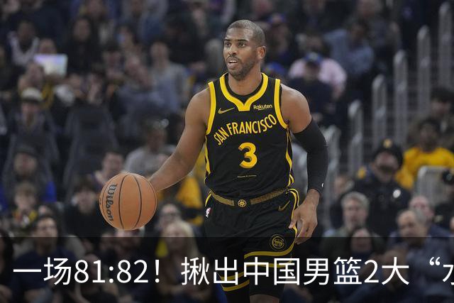 一场81:82！揪出中国男篮2大“水货” 表现拉胯 恐被郭士强弃用