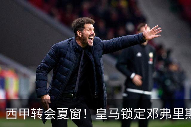 西甲转会夏窗！皇马锁定邓弗里斯+科纳特，巴萨豪购后直指马竞神锋